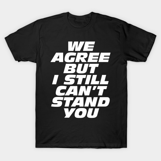 We Agree But I Still Can't Stand You T-Shirt by Bob Rose